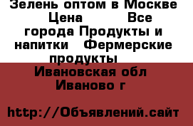 Зелень оптом в Москве. › Цена ­ 600 - Все города Продукты и напитки » Фермерские продукты   . Ивановская обл.,Иваново г.